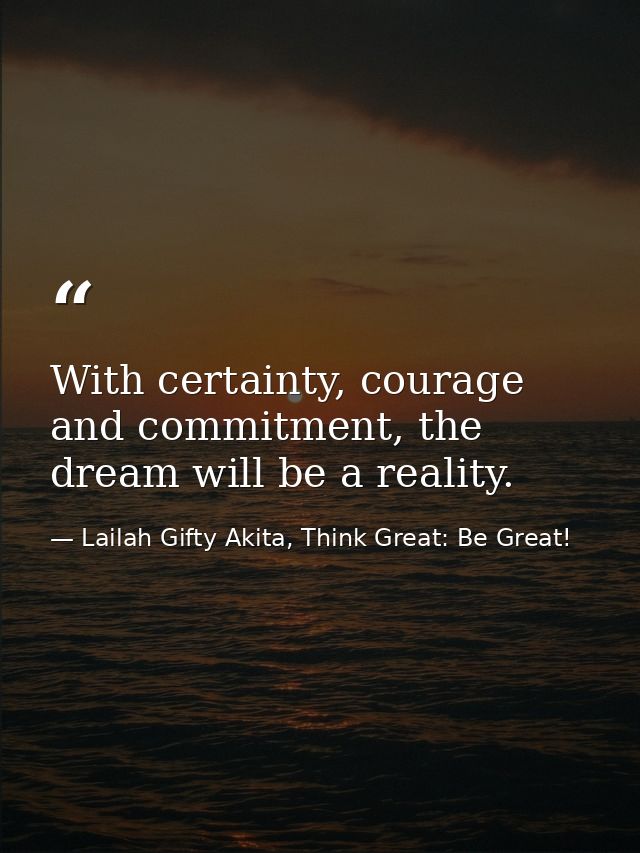 With certainty, courage and commitment, the dream will be a reality. — Lailah Gifty Akita, Think Great: Be Great!