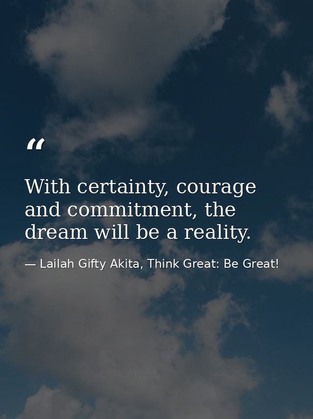 With certainty, courage and commitment, the dream will be a reality. — Lailah Gifty Akita, Think Great: Be Great!