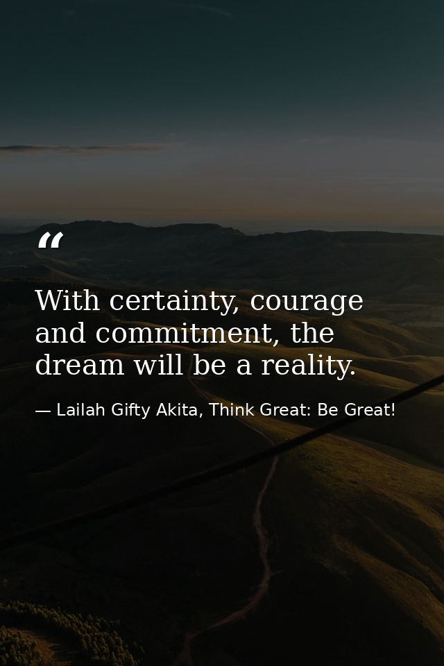 With certainty, courage and commitment, the dream will be a reality. — Lailah Gifty Akita, Think Great: Be Great!