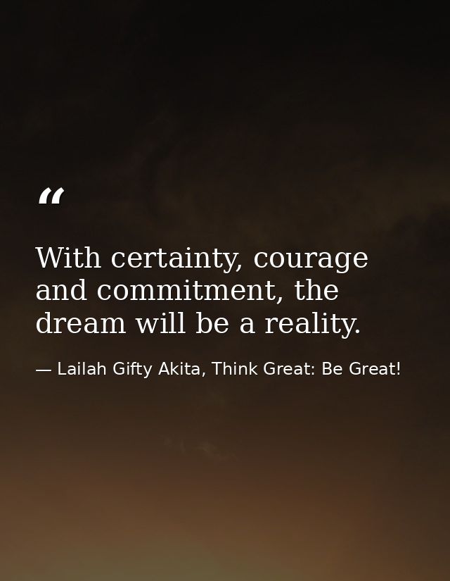 With certainty, courage and commitment, the dream will be a reality. — Lailah Gifty Akita, Think Great: Be Great!