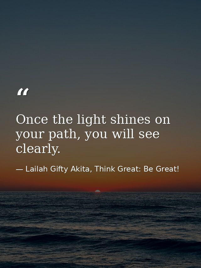 Once the light shines on your path, you will see clearly. — Lailah Gifty Akita, Think Great: Be Great!