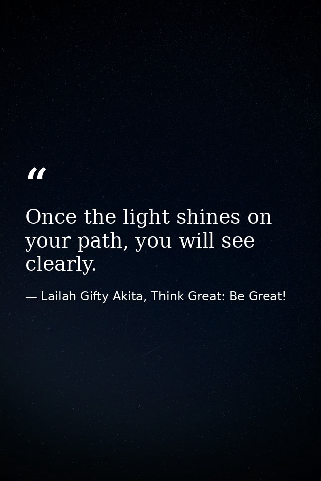 Once the light shines on your path, you will see clearly. — Lailah Gifty Akita, Think Great: Be Great!
