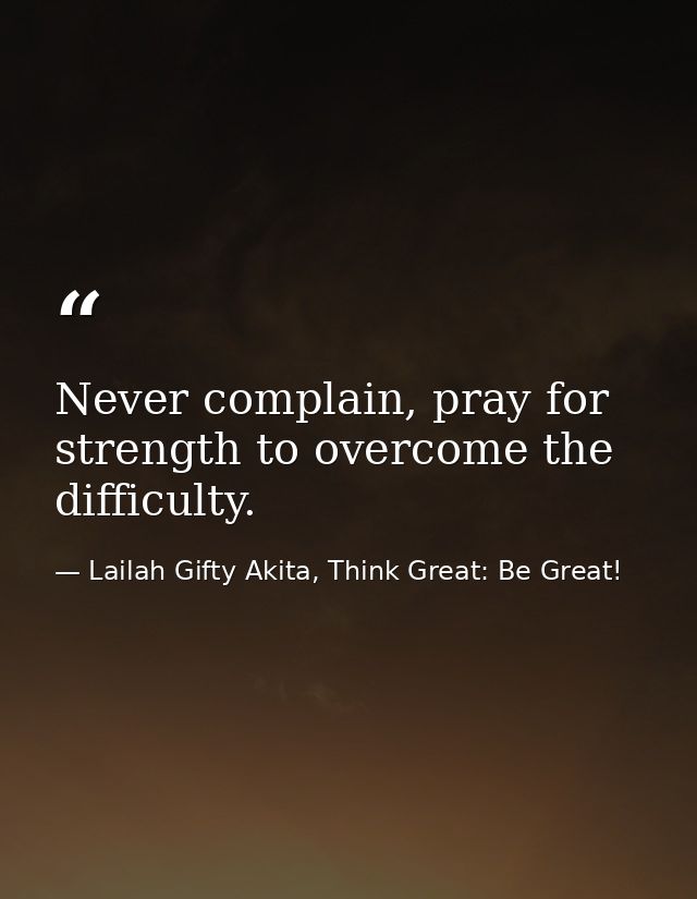 Never complain, pray for strength to overcome the difficulty. — Lailah Gifty Akita, Think Great: Be Great!