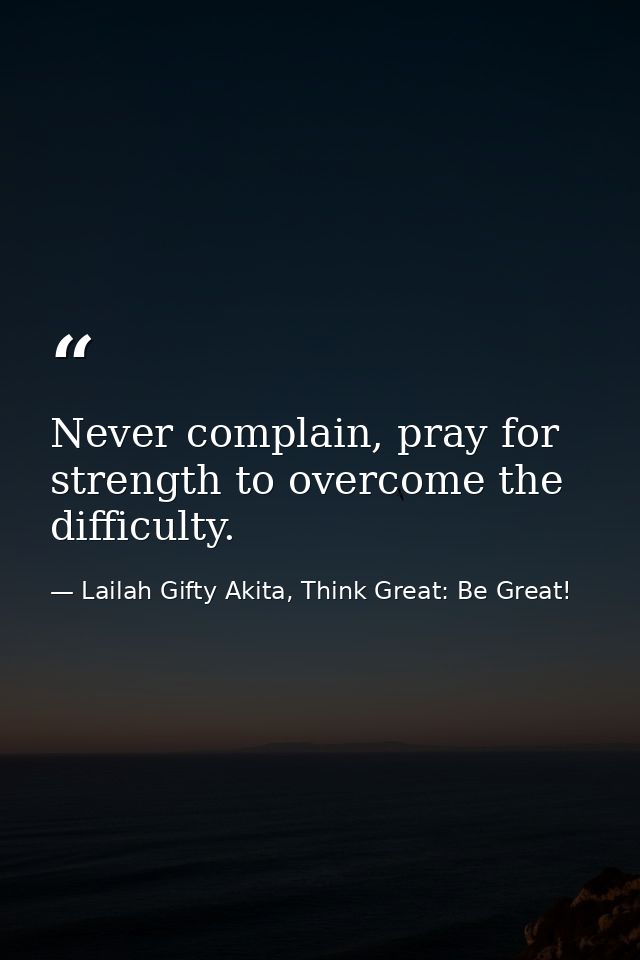 Never complain, pray for strength to overcome the difficulty. — Lailah Gifty Akita, Think Great: Be Great!