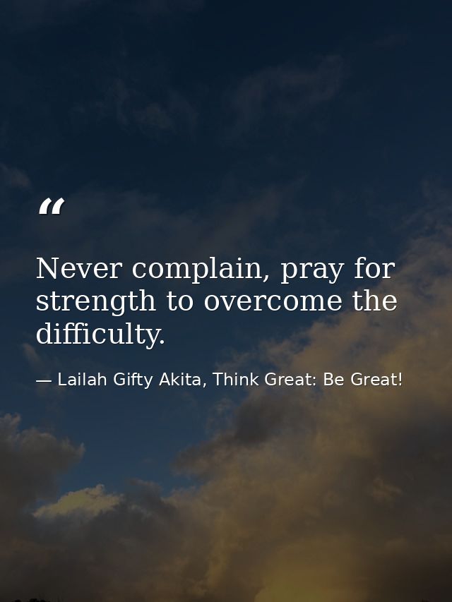 Never complain, pray for strength to overcome the difficulty. — Lailah Gifty Akita, Think Great: Be Great!