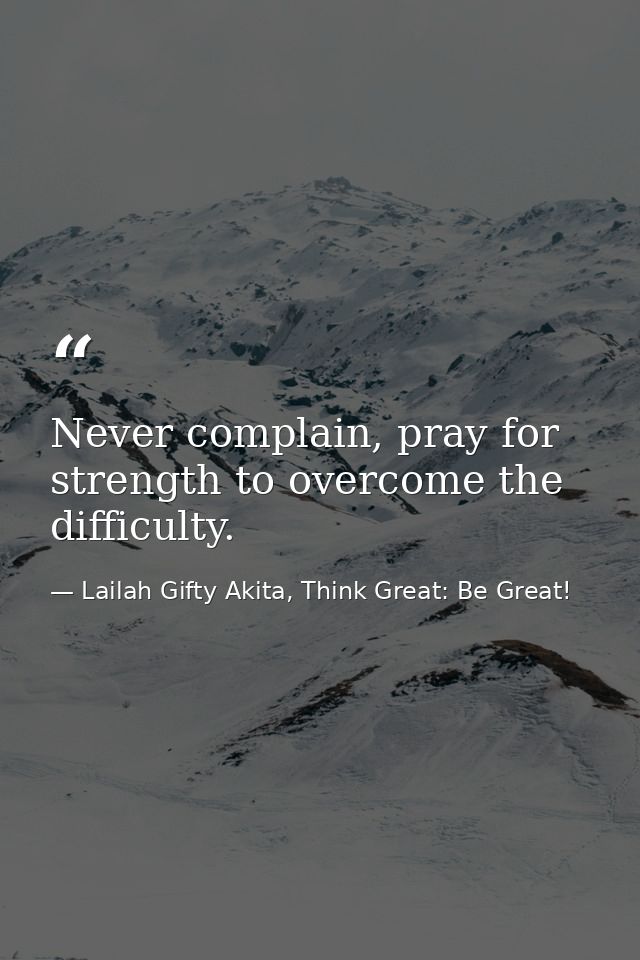 Never complain, pray for strength to overcome the difficulty. — Lailah Gifty Akita, Think Great: Be Great!