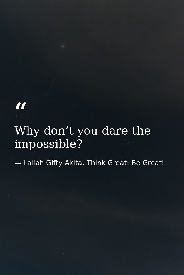 Why don’t you dare the impossible? — Lailah Gifty Akita, Think Great: Be Great!