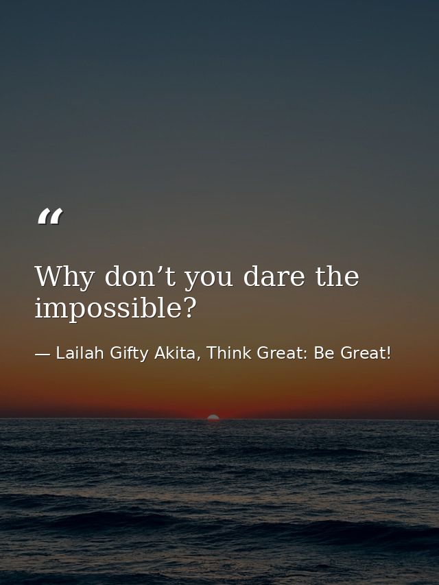 Why don’t you dare the impossible? — Lailah Gifty Akita, Think Great: Be Great!