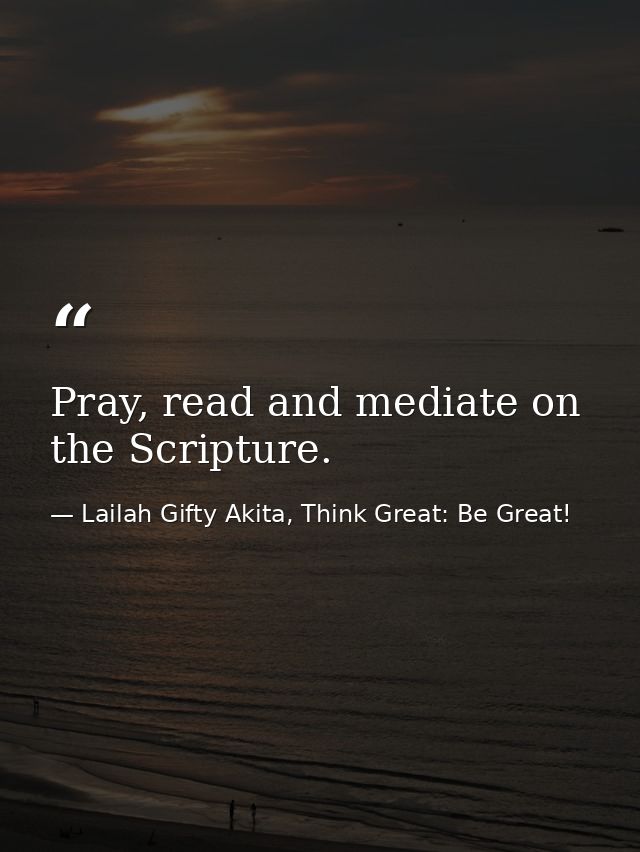 Pray, read and mediate on the Scripture. — Lailah Gifty Akita, Think Great: Be Great!