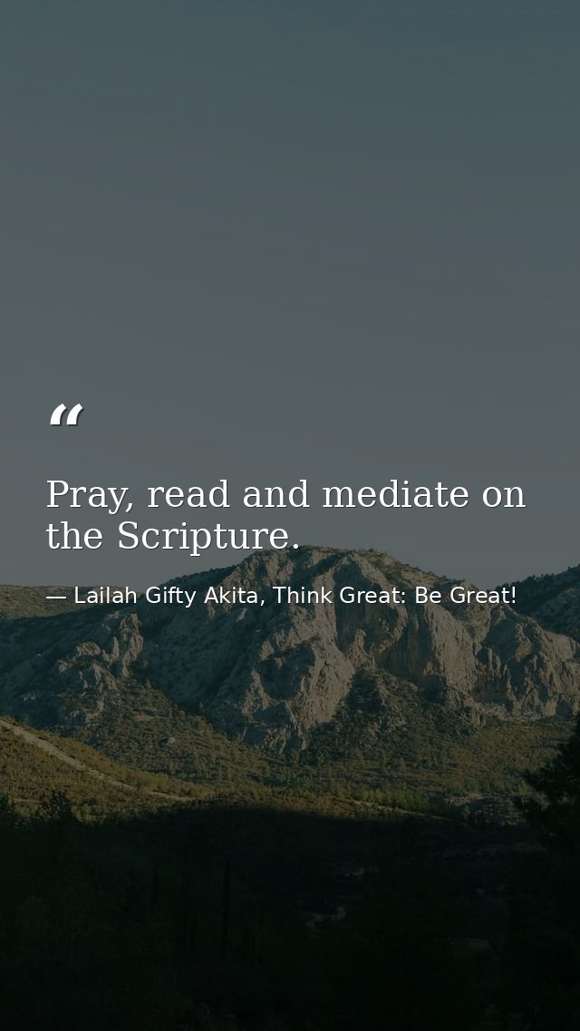 Pray, read and mediate on the Scripture. — Lailah Gifty Akita, Think Great: Be Great!