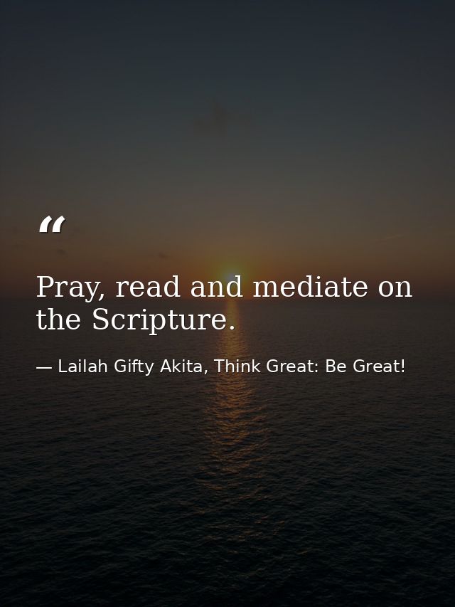 Pray, read and mediate on the Scripture. — Lailah Gifty Akita, Think Great: Be Great!