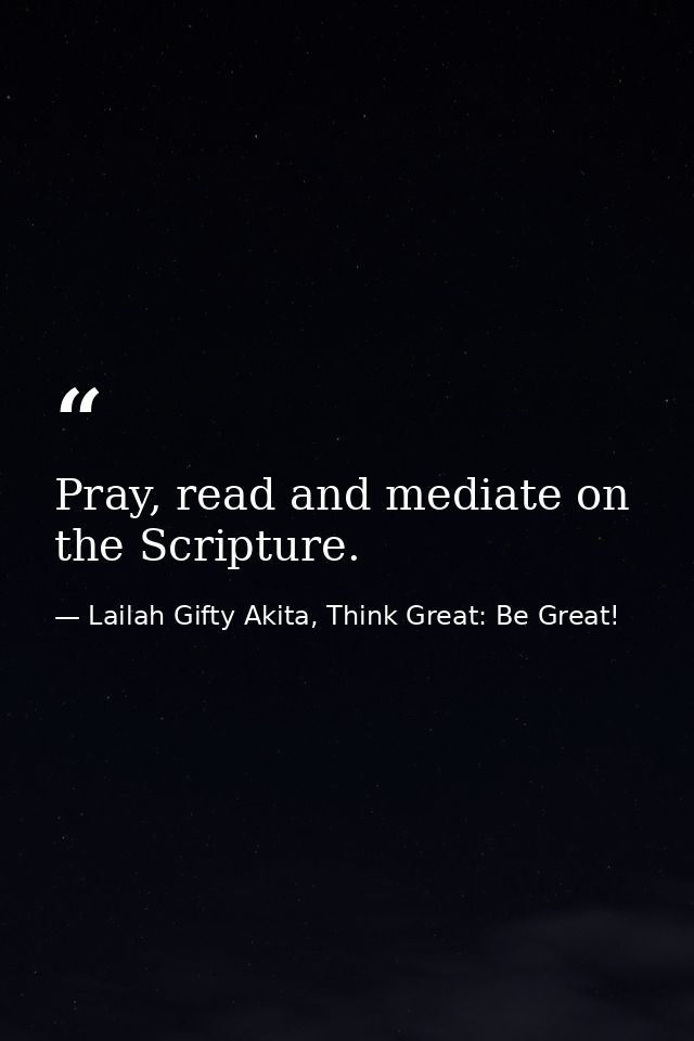 Pray, read and mediate on the Scripture. — Lailah Gifty Akita, Think Great: Be Great!