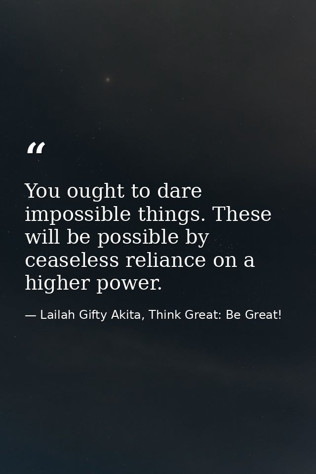 You ought to dare impossible things. These will be possible by ceaseless reliance on a higher power. — Lailah Gifty Akita, Think Great: Be Great!