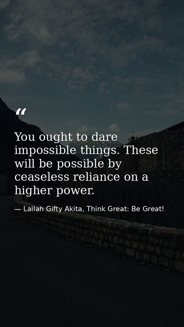 You ought to dare impossible things. These will be possible by ceaseless reliance on a higher power. — Lailah Gifty Akita, Think Great: Be Great!