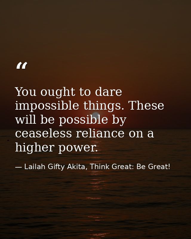 You ought to dare impossible things. These will be possible by ceaseless reliance on a higher power. — Lailah Gifty Akita, Think Great: Be Great!