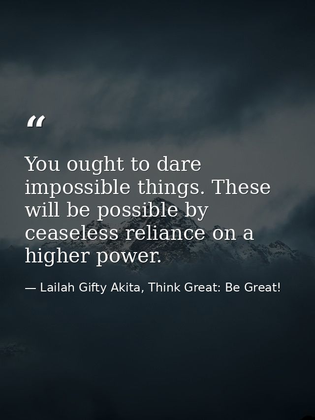 You ought to dare impossible things. These will be possible by ceaseless reliance on a higher power. — Lailah Gifty Akita, Think Great: Be Great!