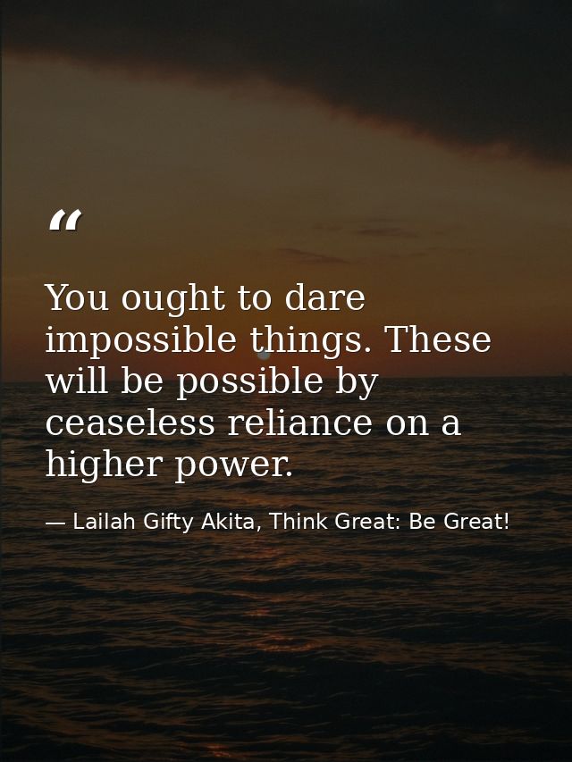 You ought to dare impossible things. These will be possible by ceaseless reliance on a higher power. — Lailah Gifty Akita, Think Great: Be Great!