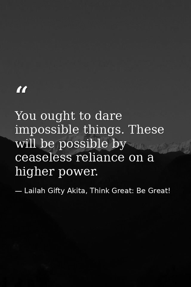 You ought to dare impossible things. These will be possible by ceaseless reliance on a higher power. — Lailah Gifty Akita, Think Great: Be Great!