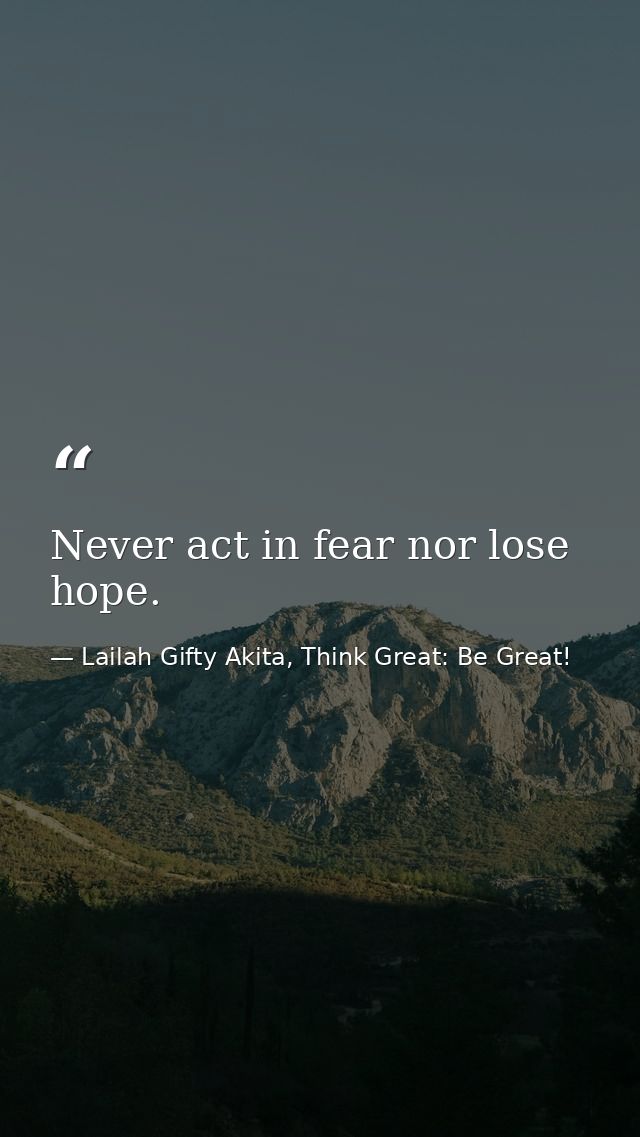 Never act in fear nor lose hope. — Lailah Gifty Akita, Think Great: Be Great!