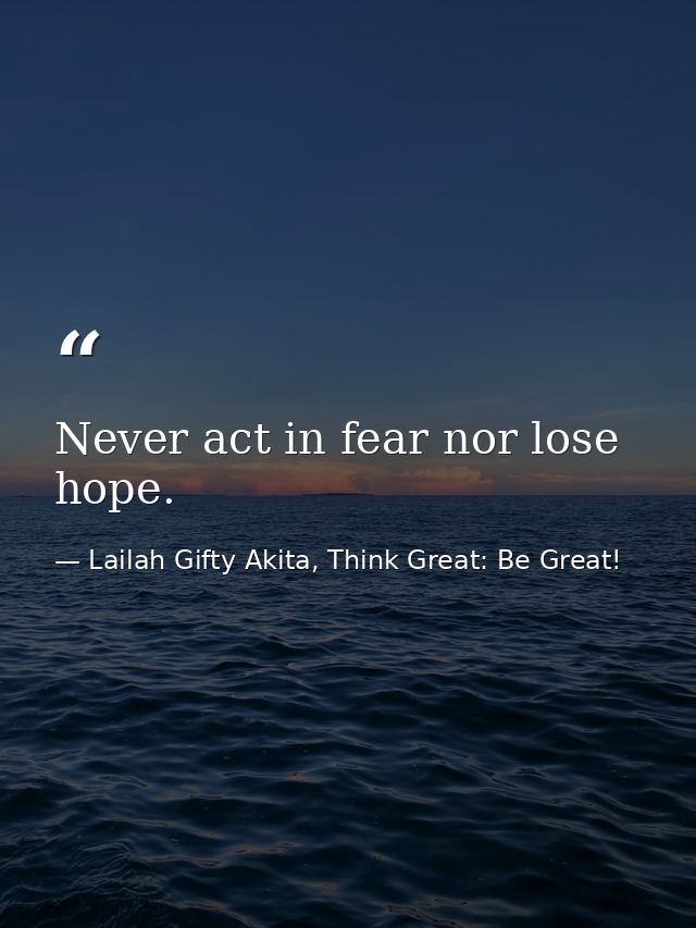 Never act in fear nor lose hope. — Lailah Gifty Akita, Think Great: Be Great!