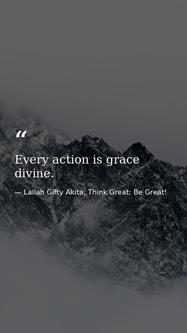 Every action is grace divine. — Lailah Gifty Akita, Think Great: Be Great!