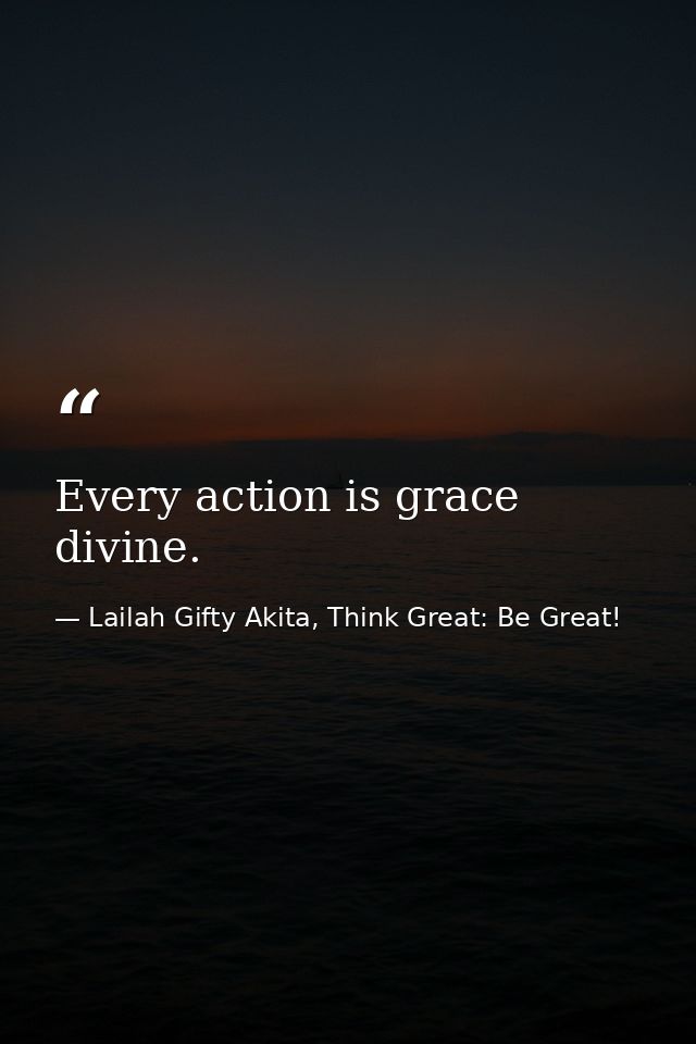 Every action is grace divine. — Lailah Gifty Akita, Think Great: Be Great!