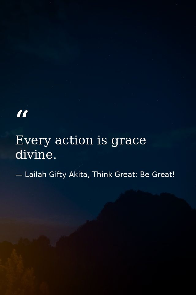 Every action is grace divine. — Lailah Gifty Akita, Think Great: Be Great!