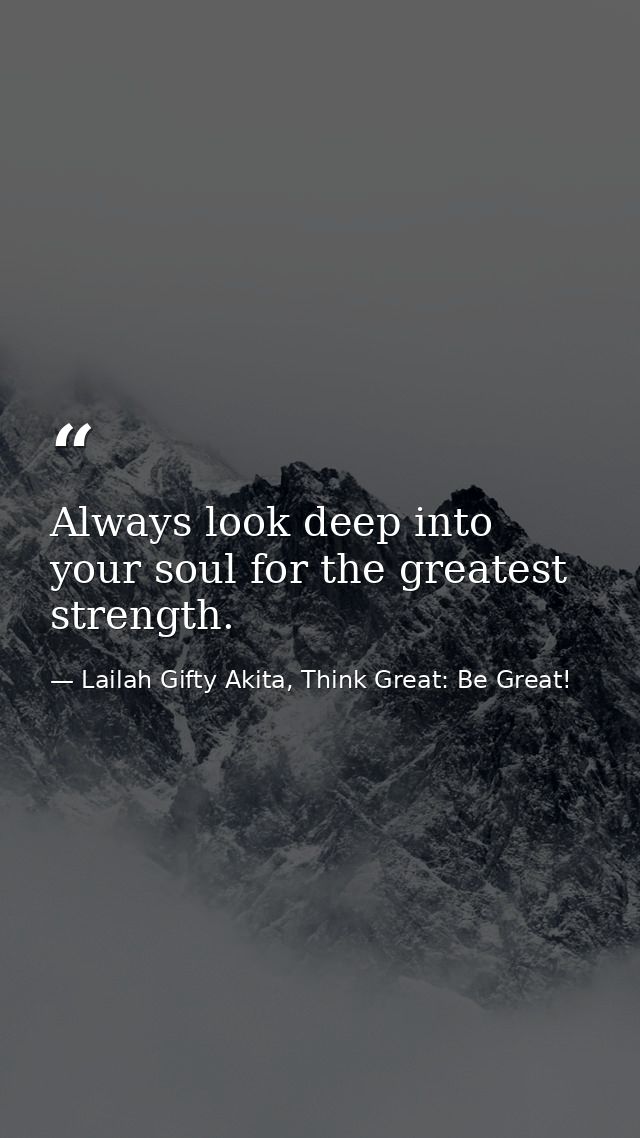 Always look deep into your soul for the greatest strength. — Lailah Gifty Akita, Think Great: Be Great!
