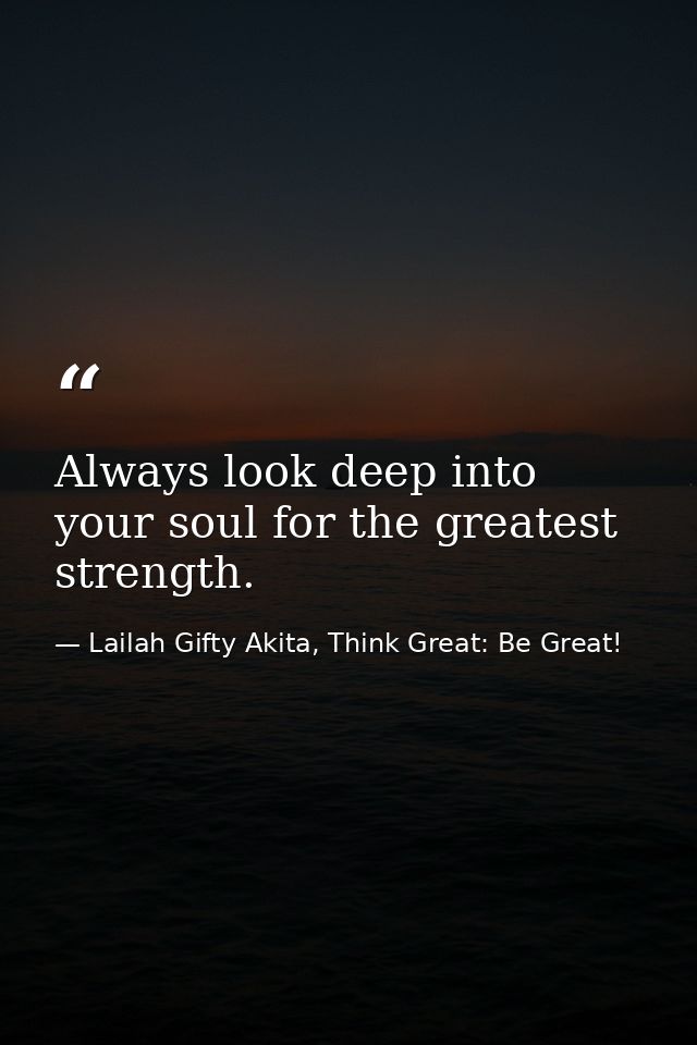 Always look deep into your soul for the greatest strength. — Lailah Gifty Akita, Think Great: Be Great!