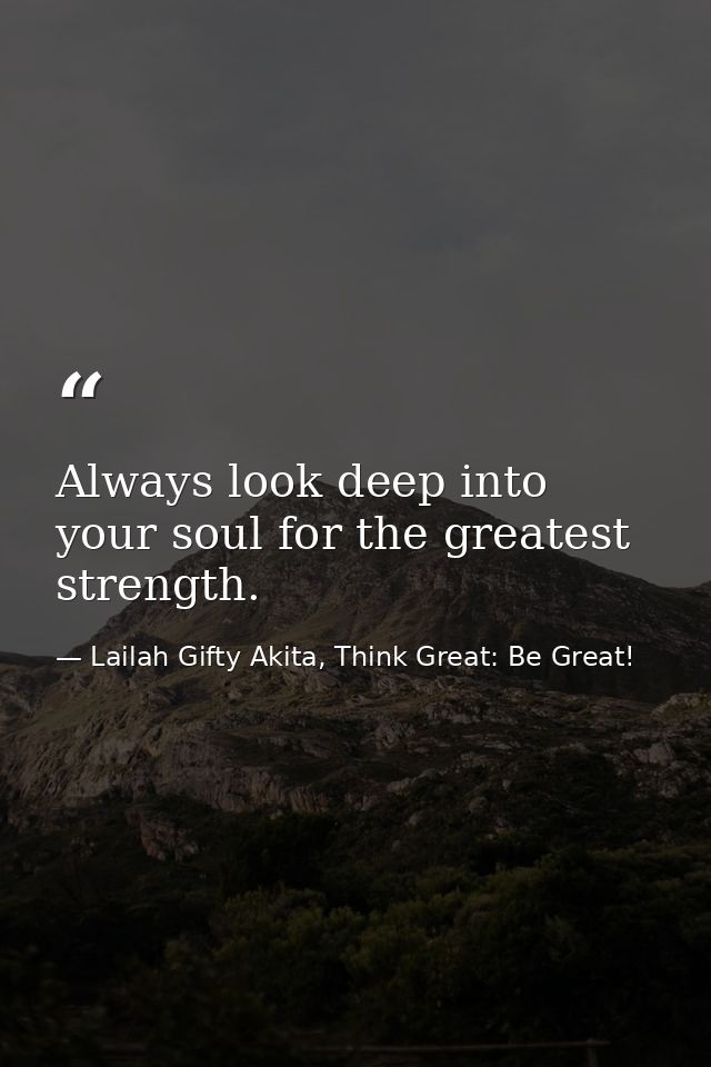 Always look deep into your soul for the greatest strength. — Lailah Gifty Akita, Think Great: Be Great!