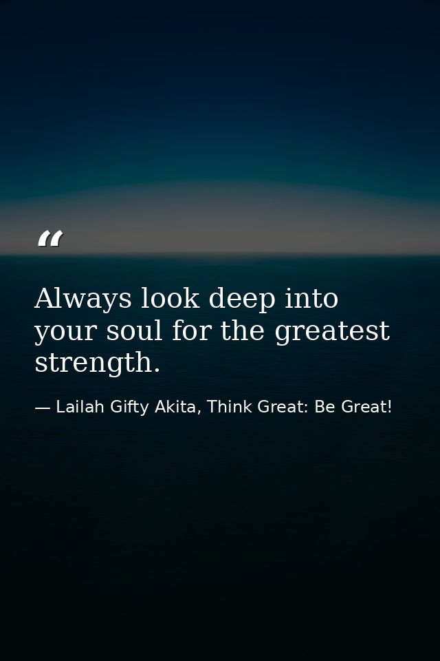 Always look deep into your soul for the greatest strength. — Lailah Gifty Akita, Think Great: Be Great!