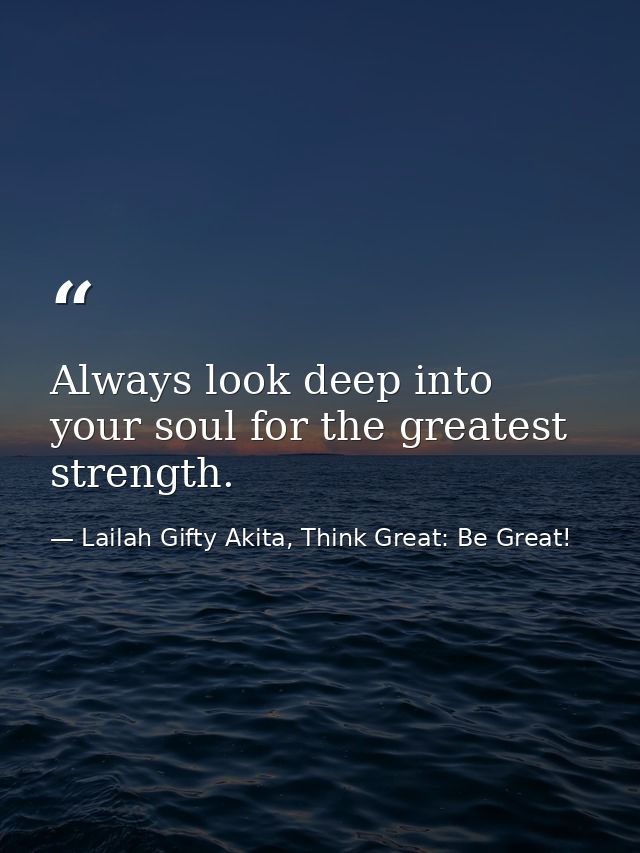 Always look deep into your soul for the greatest strength. — Lailah Gifty Akita, Think Great: Be Great!