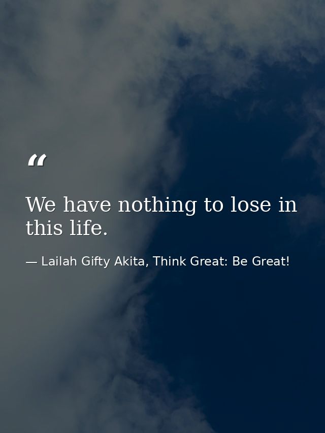 We have nothing to lose in this life. — Lailah Gifty Akita, Think Great: Be Great!