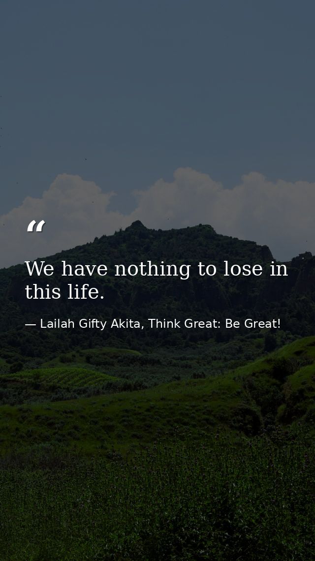 We have nothing to lose in this life. — Lailah Gifty Akita, Think Great: Be Great!
