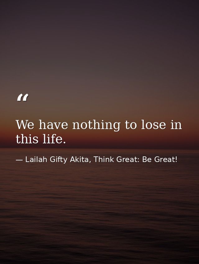 We have nothing to lose in this life. — Lailah Gifty Akita, Think Great: Be Great!