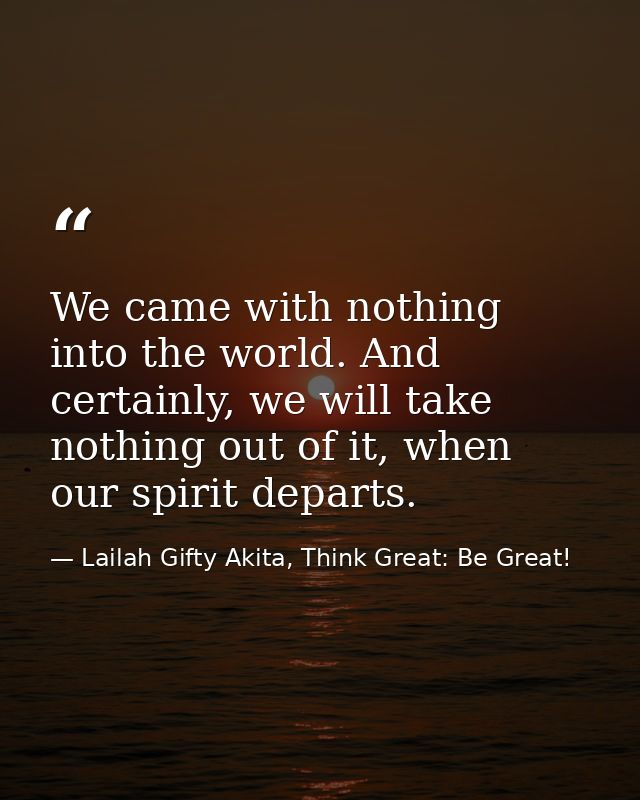 We came with nothing into the world. And certainly, we will take nothing out of it, when our spirit departs. — Lailah Gifty Akita, Think Great: Be Great!