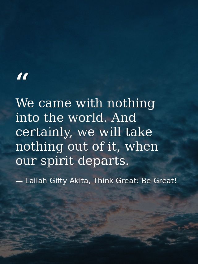 We came with nothing into the world. And certainly, we will take nothing out of it, when our spirit departs. — Lailah Gifty Akita, Think Great: Be Great!