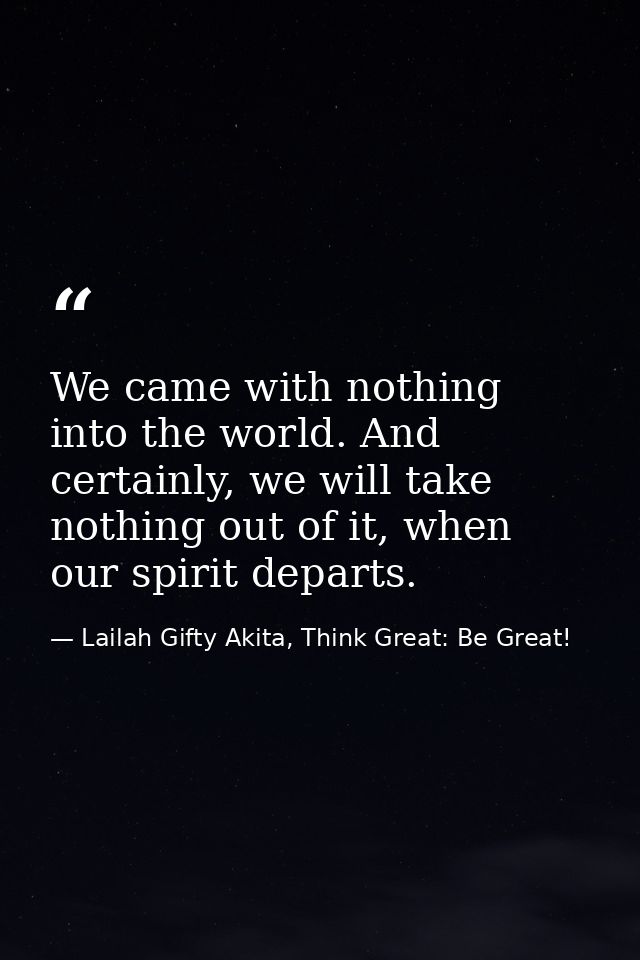 We came with nothing into the world. And certainly, we will take nothing out of it, when our spirit departs. — Lailah Gifty Akita, Think Great: Be Great!