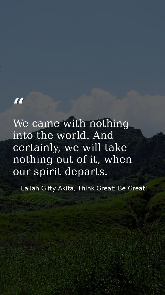 We came with nothing into the world. And certainly, we will take nothing out of it, when our spirit departs. — Lailah Gifty Akita, Think Great: Be Great!