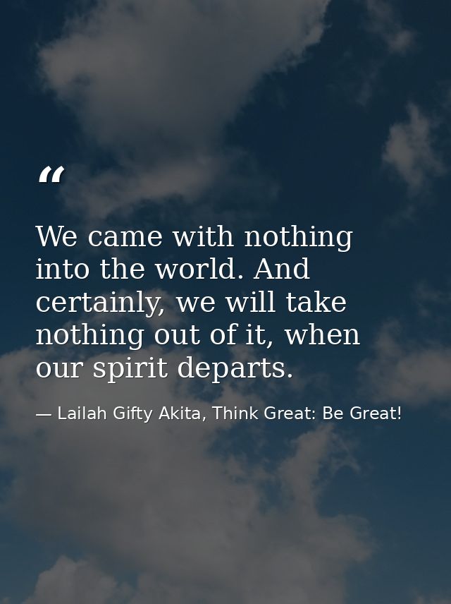 We came with nothing into the world. And certainly, we will take nothing out of it, when our spirit departs. — Lailah Gifty Akita, Think Great: Be Great!
