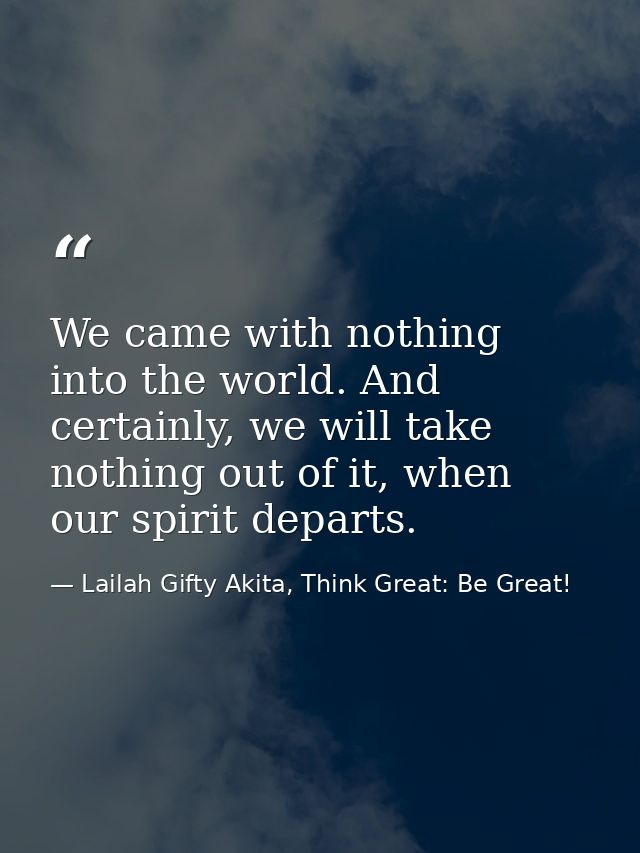 We came with nothing into the world. And certainly, we will take nothing out of it, when our spirit departs. — Lailah Gifty Akita, Think Great: Be Great!