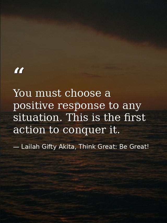 You must choose a positive response to any situation. This is the first action to conquer it. — Lailah Gifty Akita, Think Great: Be Great!