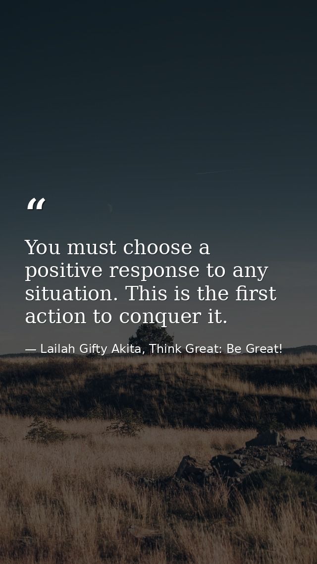 You must choose a positive response to any situation. This is the first action to conquer it. — Lailah Gifty Akita, Think Great: Be Great!