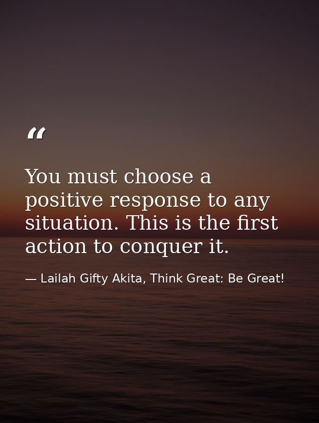 You must choose a positive response to any situation. This is the first action to conquer it. — Lailah Gifty Akita, Think Great: Be Great!
