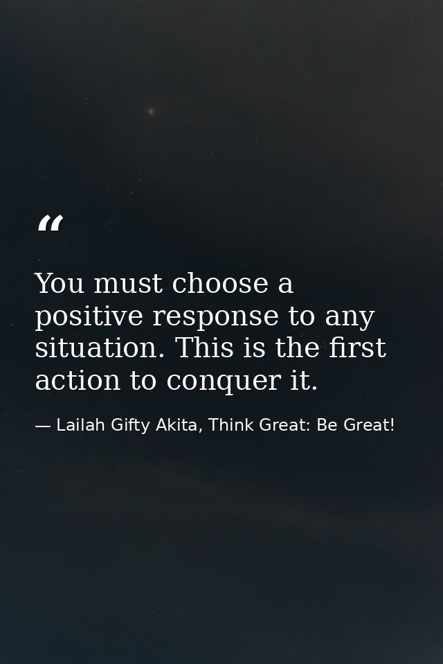 You must choose a positive response to any situation. This is the first action to conquer it. — Lailah Gifty Akita, Think Great: Be Great!