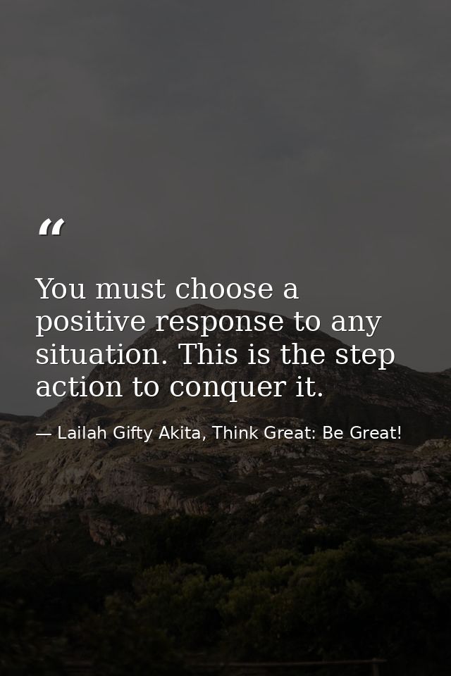 You must choose a positive response to any situation. This is the step action to conquer it. — Lailah Gifty Akita, Think Great: Be Great!