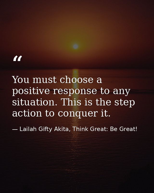 You must choose a positive response to any situation. This is the step action to conquer it. — Lailah Gifty Akita, Think Great: Be Great!