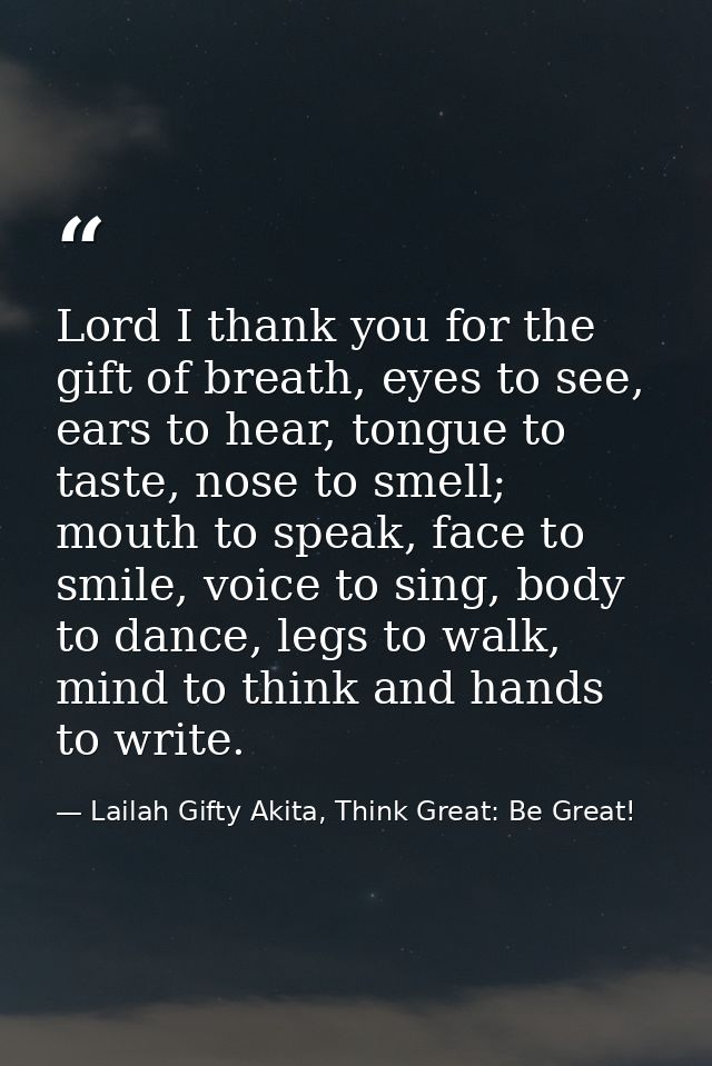 Lord I thank you for the gift of breath, eyes to see, ears to hear, tongue to taste, nose to smell; mouth to speak, face — Lailah Gifty Akita, Think Great: Be Great!