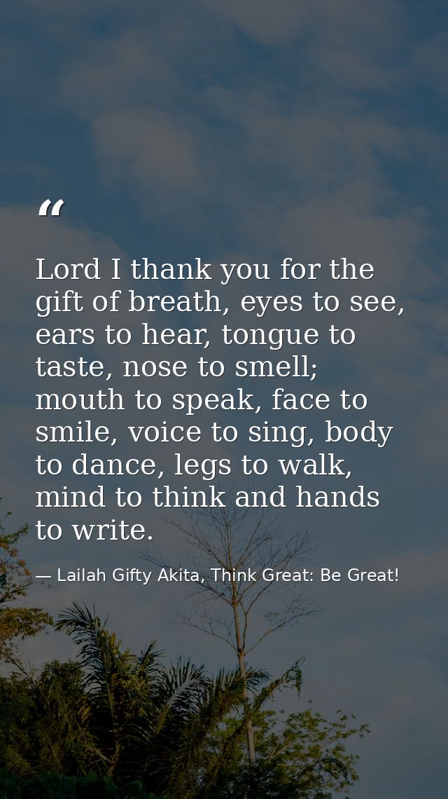 Lord I thank you for the gift of breath, eyes to see, ears to hear, tongue to taste, nose to smell; mouth to speak, face — Lailah Gifty Akita, Think Great: Be Great!