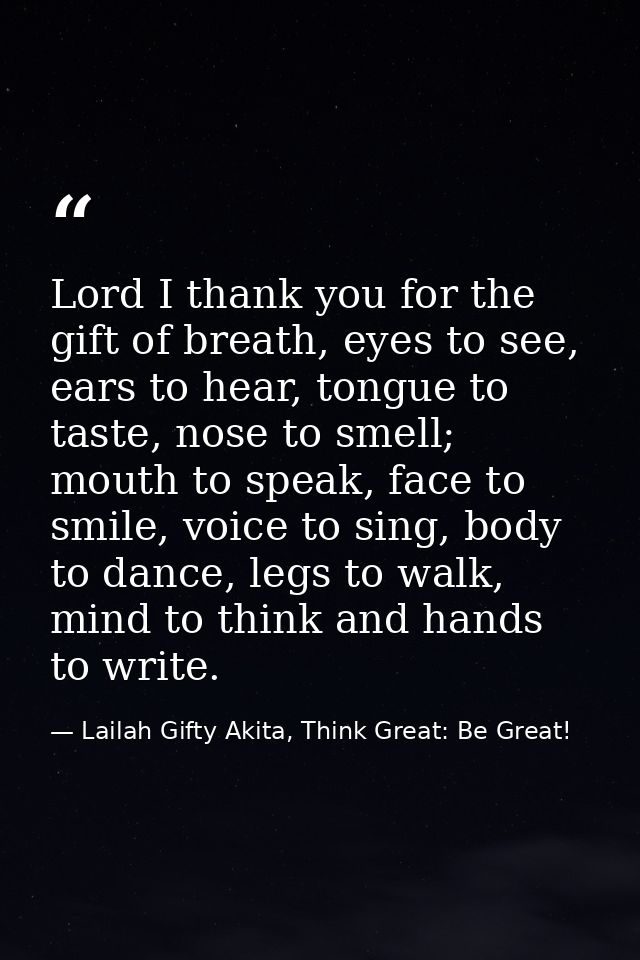 Lord I thank you for the gift of breath, eyes to see, ears to hear, tongue to taste, nose to smell; mouth to speak, face — Lailah Gifty Akita, Think Great: Be Great!